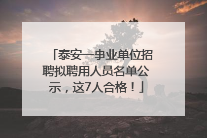 泰安一事业单位招聘拟聘用人员名单公示，这7人合格！