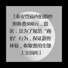泰安岱庙内拍婚纱照收费300元，景区：是为了规范“商拍”行为，保证游客体验，收取费用全部上交国库