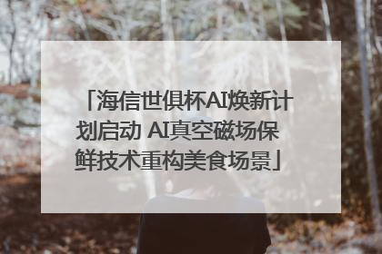 海信世俱杯AI焕新计划启动 AI真空磁场保鲜技术重构美食场景