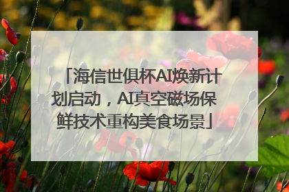 海信世俱杯AI焕新计划启动，AI真空磁场保鲜技术重构美食场景