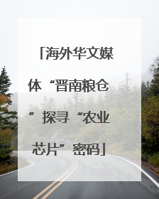 海外华文媒体“晋南粮仓”探寻“农业芯片”密码