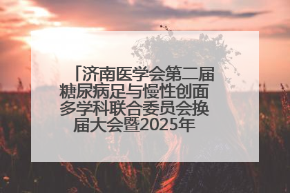 济南医学会第二届糖尿病足与慢性创面多学科联合委员会换届大会暨2025年学术年会成功举行