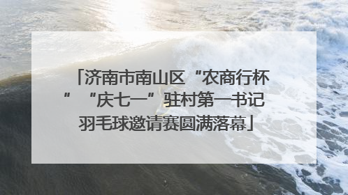 济南市南山区“农商行杯”“庆七一”驻村第一书记 羽毛球邀请赛圆满落幕