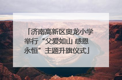 济南高新区奥龙小学举行“父爱如山 感恩永恒”主题升旗仪式