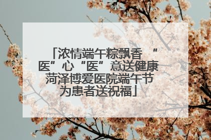 浓情端午粽飘香 “医”心“医”意送健康 菏泽博爱医院端午节为患者送祝福
