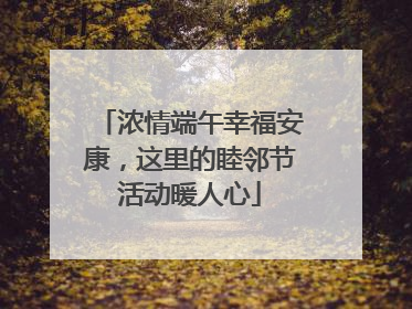 浓情端午幸福安康，这里的睦邻节活动暖人心