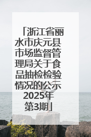 浙江省丽水市庆元县市场监督管理局关于食品抽检检验情况的公示2025年第3期