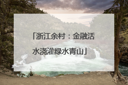 浙江余村：金融活水浇灌绿水青山
