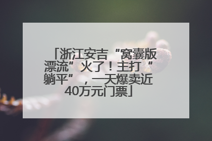 浙江安吉“窝囊版漂流”火了！主打“躺平”，一天爆卖近40万元门票