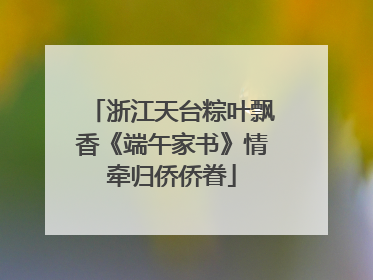 浙江天台粽叶飘香《端午家书》情牵归侨侨眷