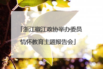 浙江椒江政协举办委员情怀教育主题报告会