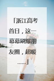 浙江高考首日，这一幕幕刷爆朋友圈，超暖……