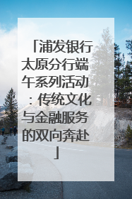 浦发银行太原分行端午系列活动：传统文化与金融服务的双向奔赴
