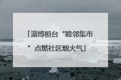 淄博桓台“睦邻集市”点燃社区烟火气