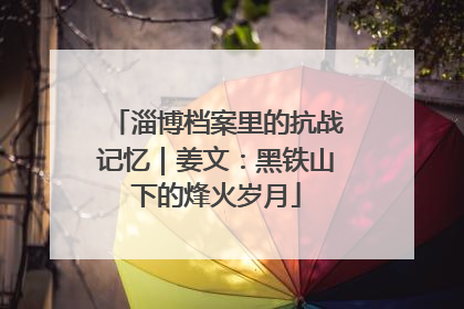 淄博档案里的抗战记忆｜姜文：黑铁山下的烽火岁月