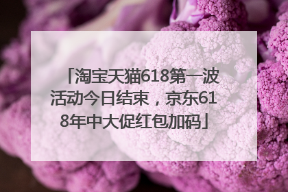 淘宝天猫618第一波活动今日结束，京东618年中大促红包加码