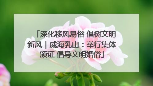 深化移风易俗 倡树文明新风｜威海乳山：举行集体颁证 倡导文明婚俗