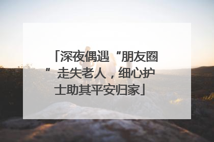 深夜偶遇“朋友圈”走失老人，细心护士助其平安归家