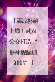 清凉补给上线！武汉公交打造“提神醒脑加油站”