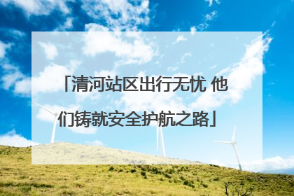 清河站区出行无忧 他们铸就安全护航之路