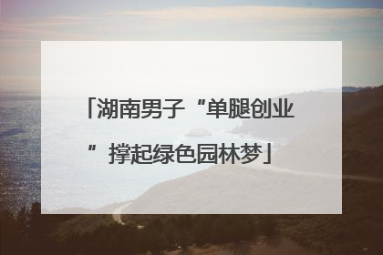 湖南男子“单腿创业”撑起绿色园林梦