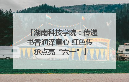 湖南科技学院：传递书香润泽童心 红色传承点亮“六一”