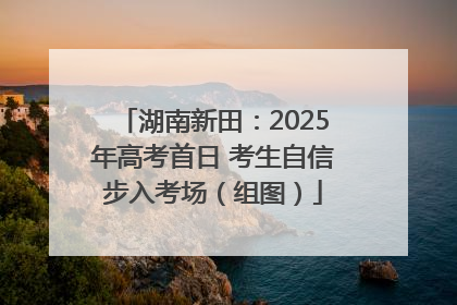 湖南新田：2025年高考首日 考生自信步入考场（组图）