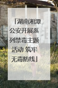 湖南湘潭公安开展系列禁毒主题活动 筑牢无毒防线