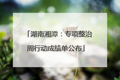 湖南湘潭：专项整治周行动成绩单公布