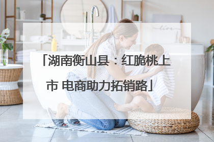 湖南衡山县：红脆桃上市 电商助力拓销路