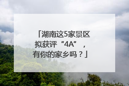 湖南这5家景区拟获评“4A”，有你的家乡吗？