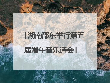 湖南邵东举行第五届端午音乐诗会