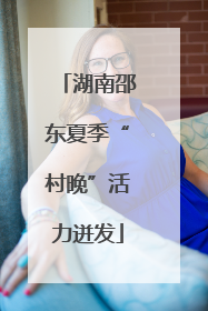 湖南邵东夏季“村晚”活力迸发