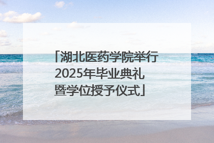 湖北医药学院举行2025年毕业典礼暨学位授予仪式