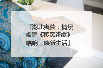 湖北夷陵：情景歌舞《移民新歌》唱响三峡新生活