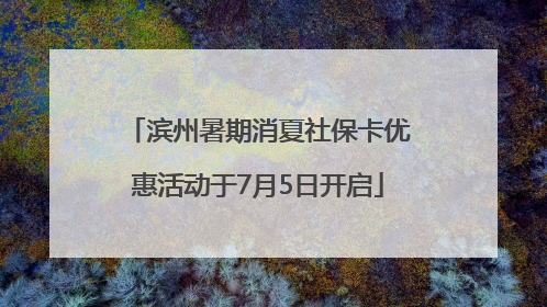 滨州暑期消夏社保卡优惠活动于7月5日开启
