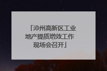 漳州高新区工业地产提质增效工作现场会召开