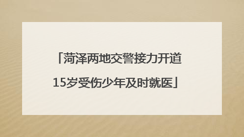菏泽两地交警接力开道 15岁受伤少年及时就医