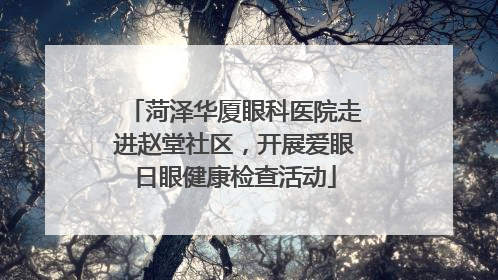 菏泽华厦眼科医院走进赵堂社区，开展爱眼日眼健康检查活动