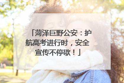 菏泽巨野公安：护航高考进行时，安全宣传不停歇！