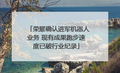 荣耀确认进军机器人业务 现有成果跑步速度已破行业纪录