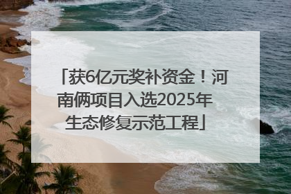 获6亿元奖补资金！河南俩项目入选2025年生态修复示范工程