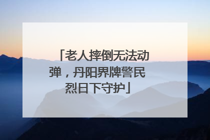 老人摔倒无法动弹，丹阳界牌警民烈日下守护