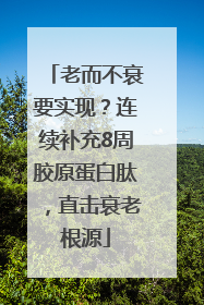 老而不衰要实现？连续补充8周胶原蛋白肽，直击衰老根源
