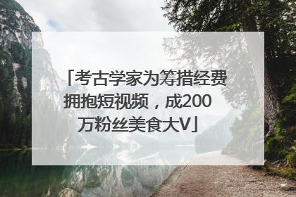 考古学家为筹措经费拥抱短视频，成200万粉丝美食大V