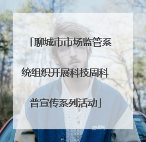 聊城市市场监管系统组织开展科技周科普宣传系列活动