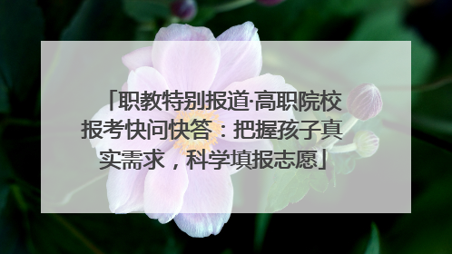 职教特别报道·高职院校报考快问快答：把握孩子真实需求，科学填报志愿