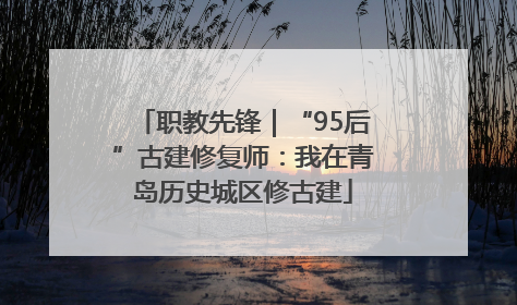 职教先锋｜“95后”古建修复师：我在青岛历史城区修古建