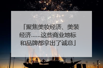 聚焦美妆经济、美装经济……这些商业地标和品牌都拿出了诚意