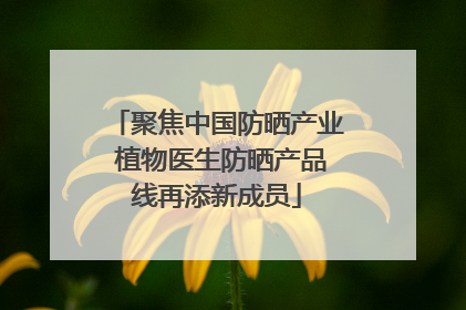 聚焦中国防晒产业 植物医生防晒产品线再添新成员